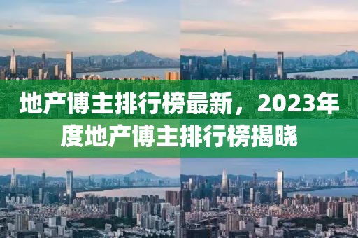 地產(chǎn)博主排行榜最新，2023年度地產(chǎn)博主排行榜揭曉