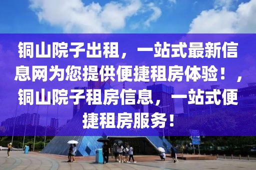 銅山院子出租，一站式最新信息網(wǎng)為您提供便捷租房體驗(yàn)！，銅山院子租房信息，一站式便捷租房服務(wù)！