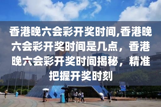 香港晚六會彩開獎時間,香港晚六會彩開獎時間是幾點，香港晚六會彩開獎時間揭秘，精準把握開獎時刻