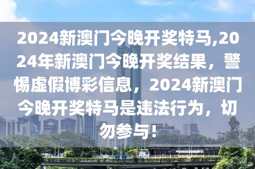 2024新澳門今晚開獎特馬,2024年新澳門今晚開獎結(jié)果，警惕虛假博彩信息，2024新澳門今晚開獎特馬是違法行為，切勿參與！