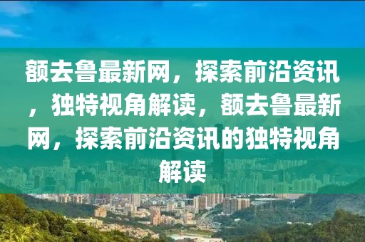 額去魯最新網(wǎng)，探索前沿資訊，獨特視角解讀，額去魯最新網(wǎng)，探索前沿資訊的獨特視角解讀