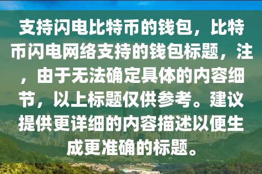 支持閃電比特幣的錢包，比特幣閃電網(wǎng)絡(luò)支持的錢包標(biāo)題，注，由于無法確定具體的內(nèi)容細(xì)節(jié)，以上標(biāo)題僅供參考。建議提供更詳細(xì)的內(nèi)容描述以便生成更準(zhǔn)確的標(biāo)題。