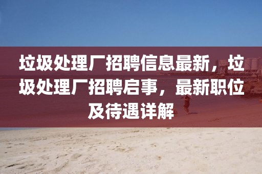 垃圾處理廠招聘信息最新，垃圾處理廠招聘啟事，最新職位及待遇詳解