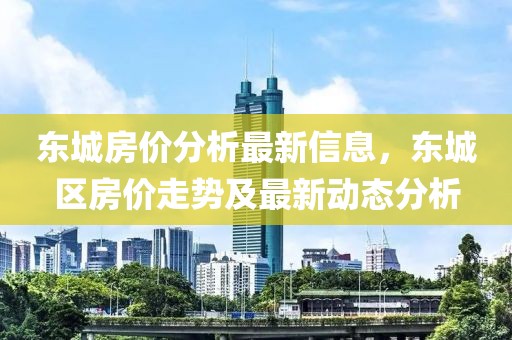 東城房價分析最新信息，東城區(qū)房價走勢及最新動態(tài)分析