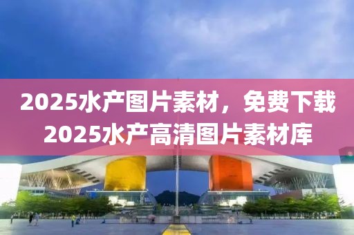 2025水產(chǎn)圖片素材，免費(fèi)下載2025水產(chǎn)高清圖片素材庫(kù)