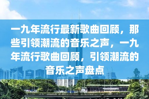 一九年流行最新歌曲回顧，那些引領(lǐng)潮流的音樂之聲，一九年流行歌曲回顧，引領(lǐng)潮流的音樂之聲盤點(diǎn)