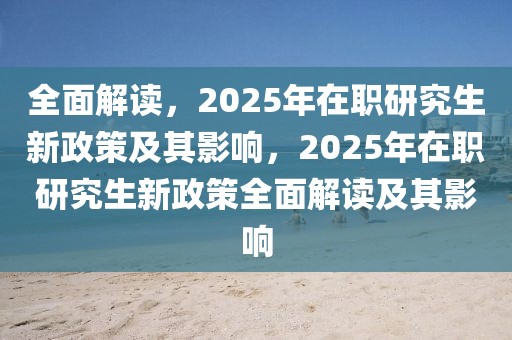 全面解讀，2025年在職研究生新政策及其影響，2025年在職研究生新政策全面解讀及其影響