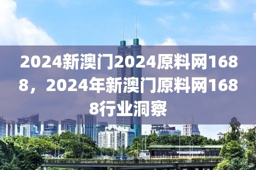 2024新澳門(mén)2024原料網(wǎng)1688，2024年新澳門(mén)原料網(wǎng)1688行業(yè)洞察