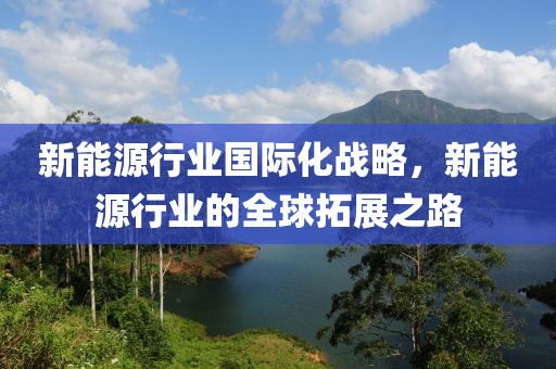 新能源行業(yè)國(guó)際化戰(zhàn)略，新能源行業(yè)的全球拓展之路