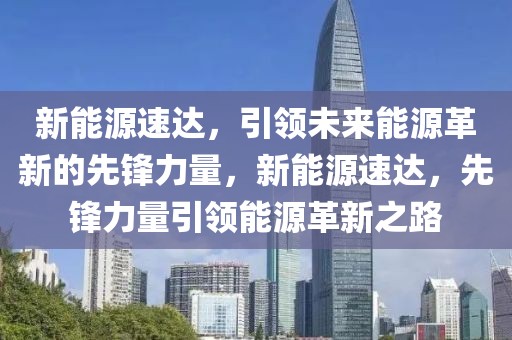 新能源速達(dá)，引領(lǐng)未來(lái)能源革新的先鋒力量，新能源速達(dá)，先鋒力量引領(lǐng)能源革新之路