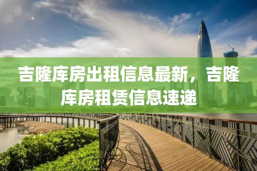 吉隆庫房出租信息最新，吉隆庫房租賃信息速遞