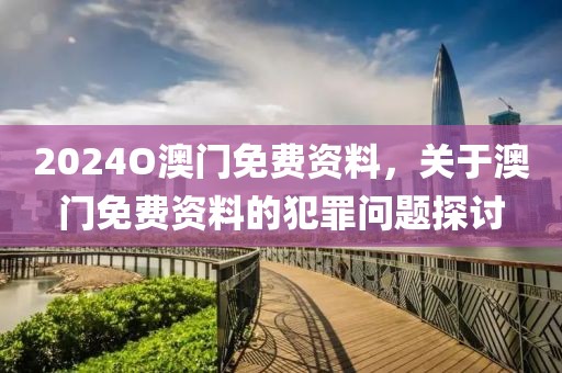 2024O澳門免費資料，關(guān)于澳門免費資料的犯罪問題探討