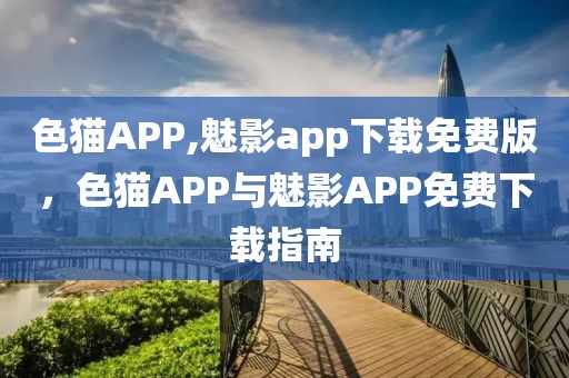 色貓APP,魅影app下載免費版，色貓APP與魅影APP免費下載指南