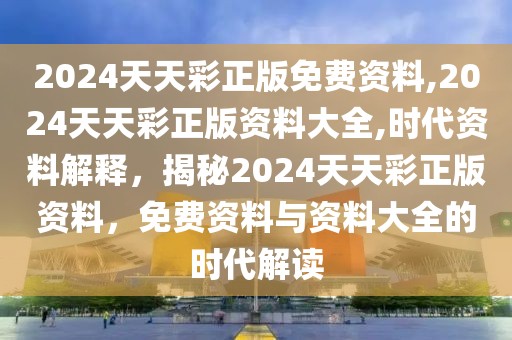 2024天天彩正版免費(fèi)資料,2024天天彩正版資料大全,時(shí)代資料解釋，揭秘2024天天彩正版資料，免費(fèi)資料與資料大全的時(shí)代解讀