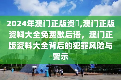 2024年澳門正版資枓,澳門正版資料大全免費歇后語，澳門正版資料大全背后的犯罪風(fēng)險與警示