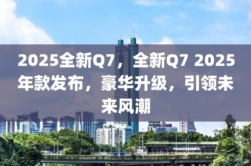 2025全新Q7，全新Q7 2025年款發(fā)布，豪華升級，引領未來風潮