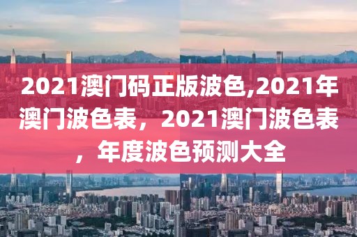 2021澳門(mén)碼正版波色,2021年澳門(mén)波色表，2021澳門(mén)波色表，年度波色預(yù)測(cè)大全