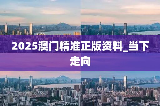 2025澳門精準(zhǔn)正版資料_當(dāng)下走向