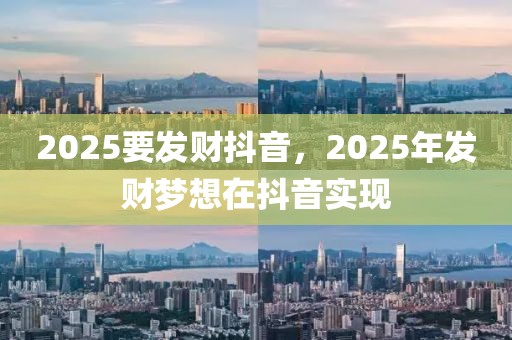 2025要發(fā)財抖音，2025年發(fā)財夢想在抖音實現(xiàn)