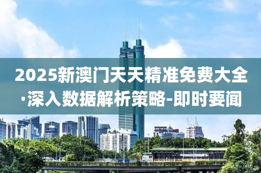 2025新澳門天天精準免費大全·深入數據解析策略-即時要聞