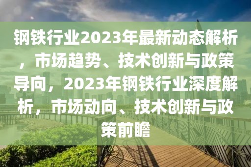 鋼鐵行業(yè)2023年最新動(dòng)態(tài)解析，市場(chǎng)趨勢(shì)、技術(shù)創(chuàng)新與政策導(dǎo)向，2023年鋼鐵行業(yè)深度解析，市場(chǎng)動(dòng)向、技術(shù)創(chuàng)新與政策前瞻