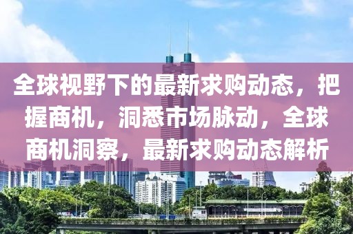 全球視野下的最新求購動態(tài)，把握商機，洞悉市場脈動，全球商機洞察，最新求購動態(tài)解析