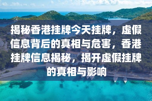 揭秘香港掛牌今天掛牌，虛假信息背后的真相與危害，香港掛牌信息揭秘，揭開虛假掛牌的真相與影響