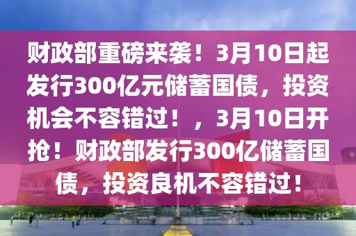 財政部重磅來襲！3月10日起發(fā)行300億元儲蓄國債，投資機(jī)會不容錯過！，3月10日開搶！財政部發(fā)行300億儲蓄國債，投資良機(jī)不容錯過！