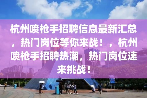 杭州噴槍手招聘信息最新匯總，熱門崗位等你來戰(zhàn)！，杭州噴槍手招聘熱潮，熱門崗位速來挑戰(zhàn)！