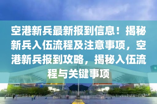 空港新兵最新報(bào)到信息！揭秘新兵入伍流程及注意事項(xiàng)，空港新兵報(bào)到攻略，揭秘入伍流程與關(guān)鍵事項(xiàng)