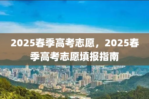 2025春季高考志愿，2025春季高考志愿填報(bào)指南