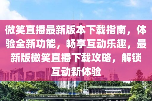 微笑直播最新版本下載指南，體驗全新功能，暢享互動樂趣，最新版微笑直播下載攻略，解鎖互動新體驗