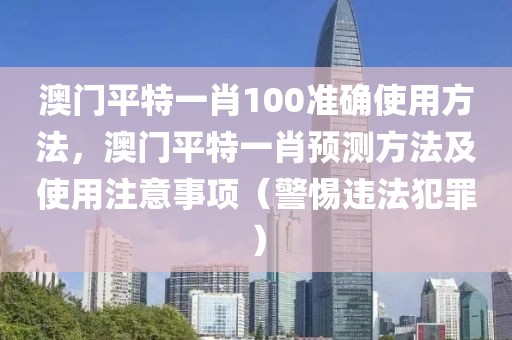 澳門平特一肖100準(zhǔn)確使用方法，澳門平特一肖預(yù)測方法及使用注意事項（警惕違法犯罪）