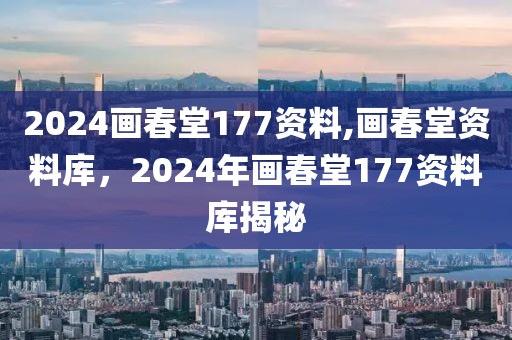 2024畫春堂177資料,畫春堂資料庫，2024年畫春堂177資料庫揭秘