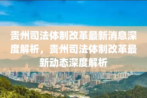 貴州司法體制改革最新消息深度解析，貴州司法體制改革最新動(dòng)態(tài)深度解析