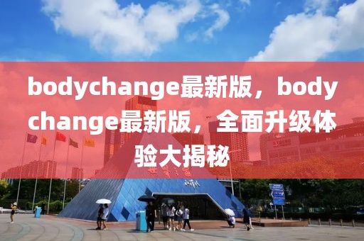 bodychange最新版，bodychange最新版，全面升級體驗(yàn)大揭秘