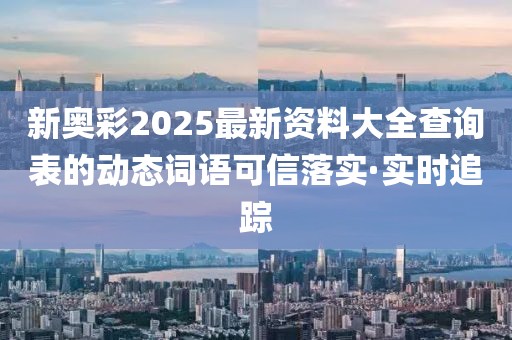 新奧彩2025最新資料大全查詢表的動(dòng)態(tài)詞語可信落實(shí)·實(shí)時(shí)追蹤