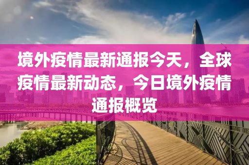 境外疫情最新通報今天，全球疫情最新動態(tài)，今日境外疫情通報概覽