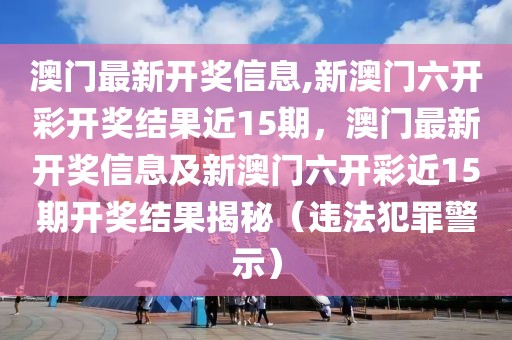 澳門最新開獎(jiǎng)信息,新澳門六開彩開獎(jiǎng)結(jié)果近15期，澳門最新開獎(jiǎng)信息及新澳門六開彩近15期開獎(jiǎng)結(jié)果揭秘（違法犯罪警示）