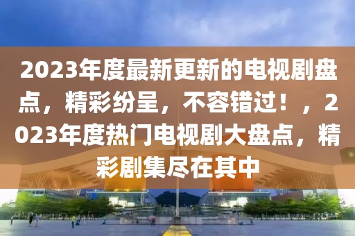 2023年度最新更新的電視劇盤(pán)點(diǎn)，精彩紛呈，不容錯(cuò)過(guò)！，2023年度熱門(mén)電視劇大盤(pán)點(diǎn)，精彩劇集盡在其中