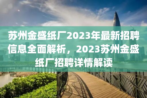 蘇州金盛紙廠2023年最新招聘信息全面解析，2023蘇州金盛紙廠招聘詳情解讀