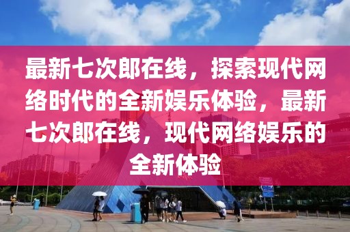 最新七次郎在線，探索現(xiàn)代網(wǎng)絡時代的全新娛樂體驗，最新七次郎在線，現(xiàn)代網(wǎng)絡娛樂的全新體驗