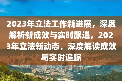 2023年立法工作新進展，深度解析新成效與實時跟進，2023年立法新動態(tài)，深度解讀成效與實時追蹤