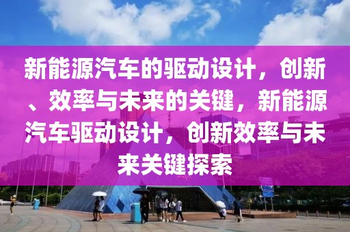 新能源汽車的驅(qū)動(dòng)設(shè)計(jì)，創(chuàng)新、效率與未來的關(guān)鍵，新能源汽車驅(qū)動(dòng)設(shè)計(jì)，創(chuàng)新效率與未來關(guān)鍵探索