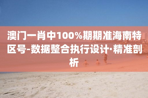 澳門一肖中100%期期準(zhǔn)海南特區(qū)號(hào)-數(shù)據(jù)整合執(zhí)行設(shè)計(jì)·精準(zhǔn)剖析