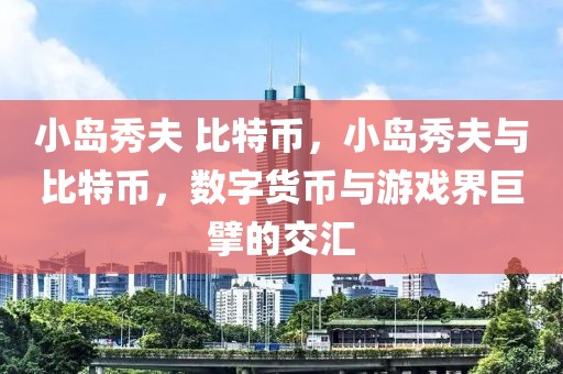 小島秀夫 比特幣，小島秀夫與比特幣，數(shù)字貨幣與游戲界巨擘的交匯