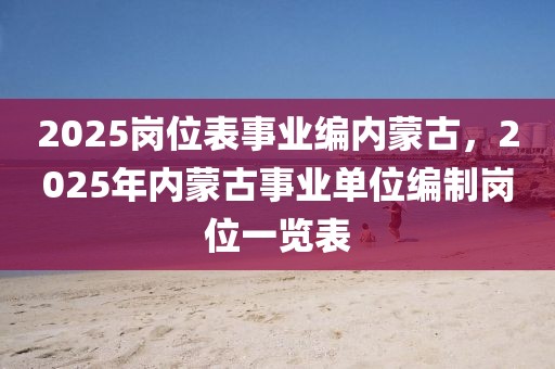 2025崗位表事業(yè)編內(nèi)蒙古，2025年內(nèi)蒙古事業(yè)單位編制崗位一覽表