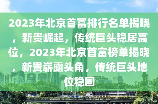 2023年北京首富排行名單揭曉，新貴崛起，傳統(tǒng)巨頭穩(wěn)居高位，2023年北京首富榜單揭曉，新貴嶄露頭角，傳統(tǒng)巨頭地位穩(wěn)固