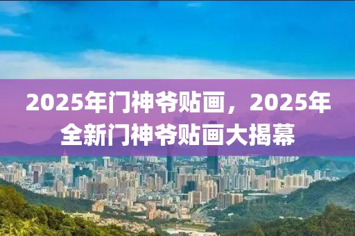 2025年門神爺貼畫，2025年全新門神爺貼畫大揭幕