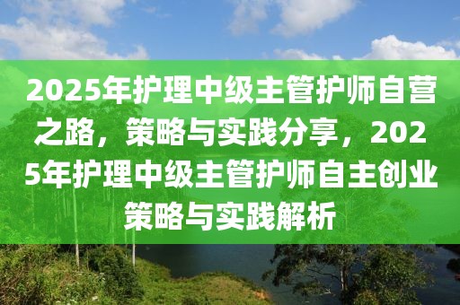 2025年護理中級主管護師自營之路，策略與實踐分享，2025年護理中級主管護師自主創(chuàng)業(yè)策略與實踐解析